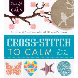 Cross Stitch to Calm: Stitch and De-Stress with 40 Simple Patterns