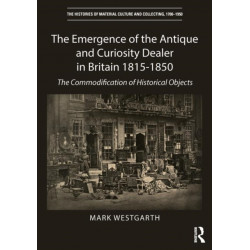 The Emergence of the Antique and Curiosity Dealer in Britain 1815-1850: The Commodification of Historical Objects