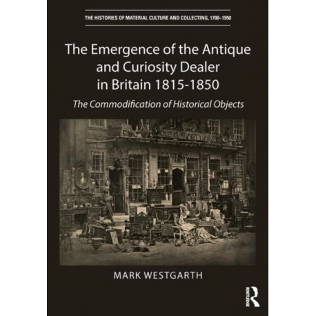 The Emergence of the Antique and Curiosity Dealer in Britain 1815-1850: The Commodification of Historical Objects