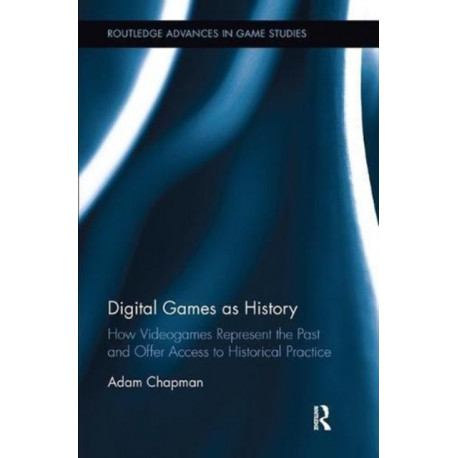 Digital Games as History: How Videogames Represent the Past and Offer Access to Historical Practice