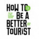 How to be a Better Tourist: Tips for a Truly Rewarding Vacation