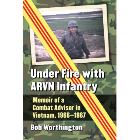 Under Fire with ARVN Infantry: Memoir of a Combat Advisor in Vietnam, 1966-1967