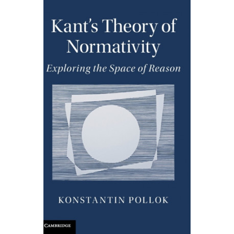 Kant's Theory of Normativity: Exploring the Space of Reason