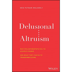 Delusional Altruism: Why Philanthropists Fail To Achieve Change and What They Can Do To Transform Giving