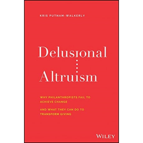Delusional Altruism: Why Philanthropists Fail To Achieve Change and What They Can Do To Transform Giving