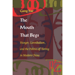 The Mouth That Begs: Hunger, Cannibalism, and the Politics of Eating in Modern China