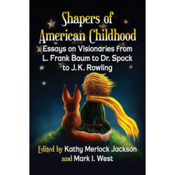 Shapers of American Childhood: Essays on Visionaries from L. Frank Baum to Dr. Spock to J.K. Rowling