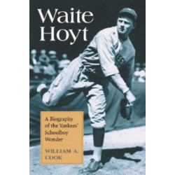 Waite Hoyt: A Biography of the Yankees' Schoolboy Wonder