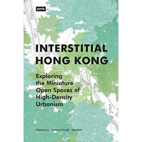 Interstitial Hong Kong: Exploring the Miniature Open Spaces of High-Density Urbanism