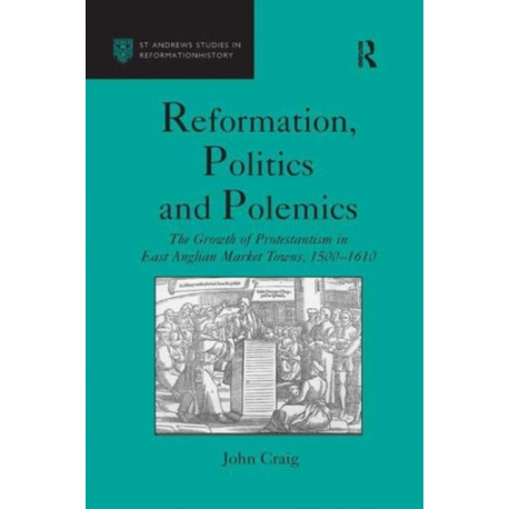 Reformation, Politics and Polemics: The Growth of Protestantism in East Anglian Market Towns, 1500–1610