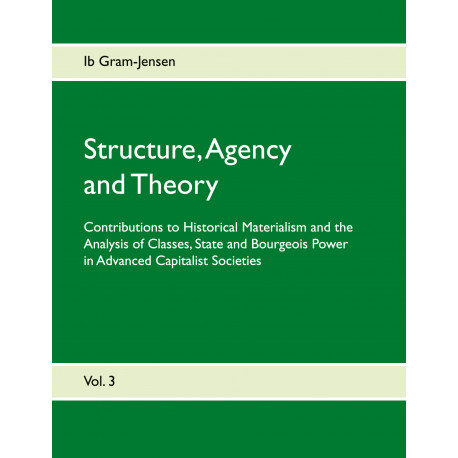 Structure, Agency and Theory: Contributions to Historical Materialism and the Analysis of Classes, State and Bourgeois Power in Advanced Capitalist Societies