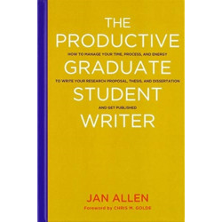 The Productive Graduate Student Writer: How to Manage Your Time, Process, and Energy to Write Your Research Proposal, Thesis, and Dissertation and Get Published