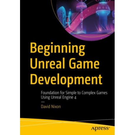 Beginning Unreal Game Development: Foundation for Simple to Complex Games Using Unreal Engine 4