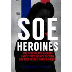 SOE Heroines: The Special Operations Executive's French Section and Free French Women Agents