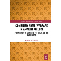 Combined Arms Warfare in Ancient Greece: From Homer to Alexander the Great and his Successors