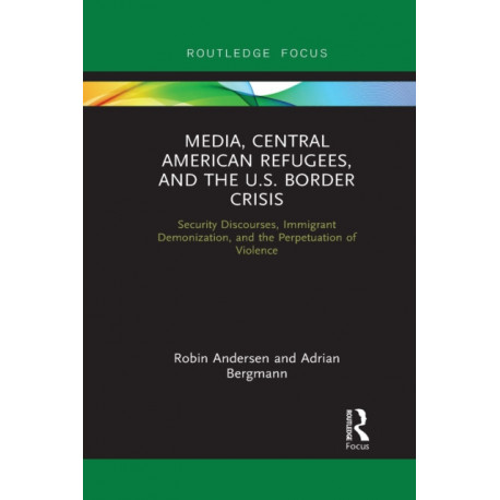Media, Central American Refugees, and the U.S. Border Crisis: Security Discourses, Immigrant Demonization, and the Perpetuation of Violence