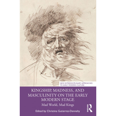 Kingship, Madness, and Masculinity on the Early Modern Stage: Mad World, Mad Kings