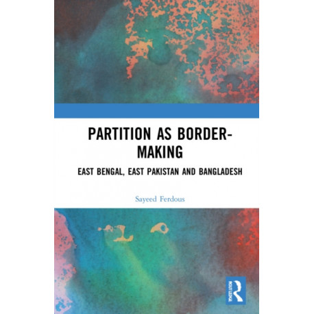 Partition as Border-Making: East Bengal, East Pakistan and Bangladesh