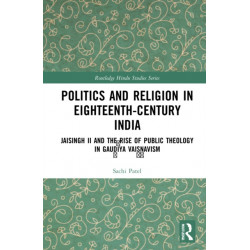 Politics and Religion in Eighteenth-Century India: Jaisingh II and the Rise of Public Theology in Gaudiya Vaisnavism