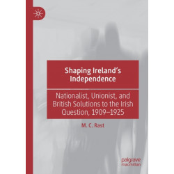 Shaping Ireland’s Independence: Nationalist, Unionist, and British Solutions to the Irish Question, 1909–1925