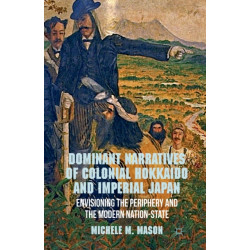 Dominant Narratives of Colonial Hokkaido and Imperial Japan: Envisioning the Periphery and the Modern Nation-State