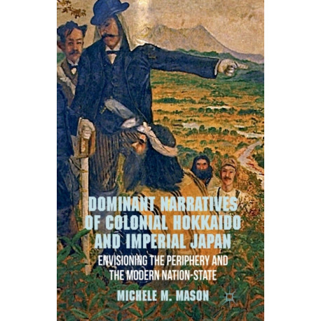 Dominant Narratives of Colonial Hokkaido and Imperial Japan: Envisioning the Periphery and the Modern Nation-State