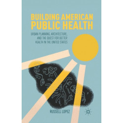 Building American Public Health: Urban Planning, Architecture, and the Quest for Better Health in the United States