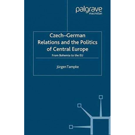 Czech-German Relations and the Politics of Central Europe: From Bohemia to the EU