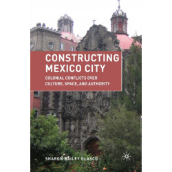 Constructing Mexico City: Colonial Conflicts over Culture, Space, and Authority