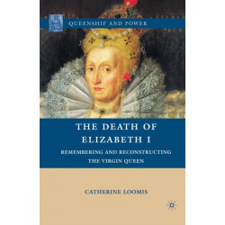 The Death of Elizabeth I: Remembering and Reconstructing the Virgin Queen