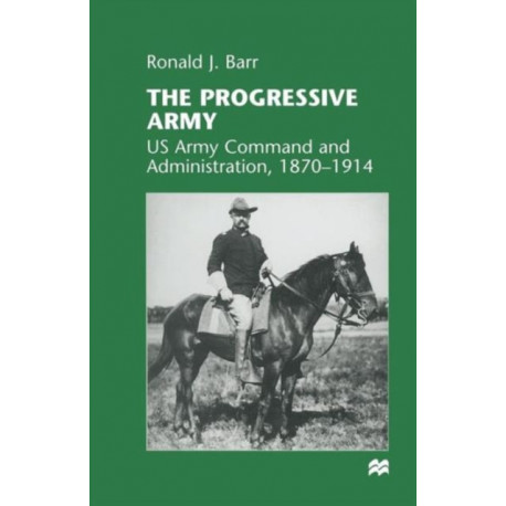 The Progressive Army: US Army Command and Administration, 1870–1914