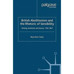British Abolitionism and the Rhetoric of Sensibility: Writing, Sentiment and Slavery, 1760-1807