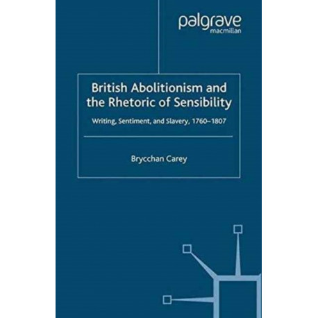 British Abolitionism and the Rhetoric of Sensibility: Writing, Sentiment and Slavery, 1760-1807