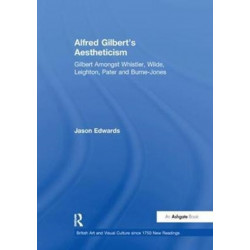 Alfred Gilbert's Aestheticism: Gilbert Amongst Whistler, Wilde, Leighton, Pater and Burne-Jones
