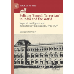 Policing ‘Bengali Terrorism’ in India and the World: Imperial Intelligence and Revolutionary Nationalism, 1905-1939