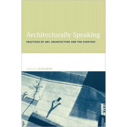Architecturally Speaking: Practices of Art, Architecture and the Everyday