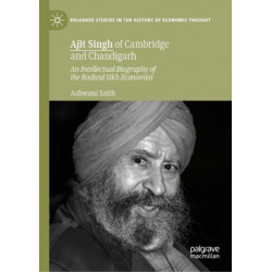 Ajit Singh of Cambridge and Chandigarh: An Intellectual Biography of the Radical Sikh Economist