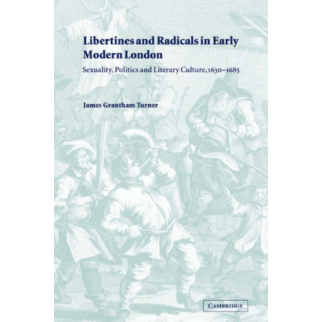 Libertines and Radicals in Early Modern London: Sexuality, Politics and Literary Culture, 1630–1685