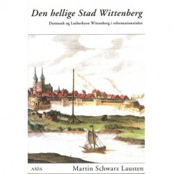 Den hellige Stad Wittenberg: Danmark og Lutherbyen Wittenberg i reformationstiden
