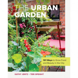 The Urban Garden: 101 Ways to Grow Food and Beauty in the City