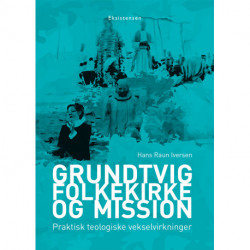 Grundtvig, folkekirke og mission: Praktisk teologiske vekselvirkninger