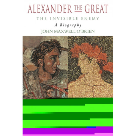 Alexander the Great: The Invisible Enemy: A Biography