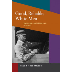Good, Reliable, White Men: Railroad Brotherhoods, 1877-1917