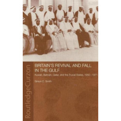 Britain's Revival and Fall in the Gulf: Kuwait, Bahrain, Qatar, and the Trucial States, 1950-71