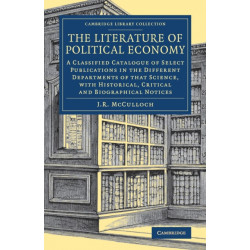 The Literature of Political Economy: A Classified Catalogue of Select Publications in the Different Departments of that Science, with Historical, Critical and Biographical Notices