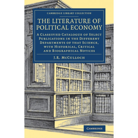 The Literature of Political Economy: A Classified Catalogue of Select Publications in the Different Departments of that Science, with Historical, Critical and Biographical Notices