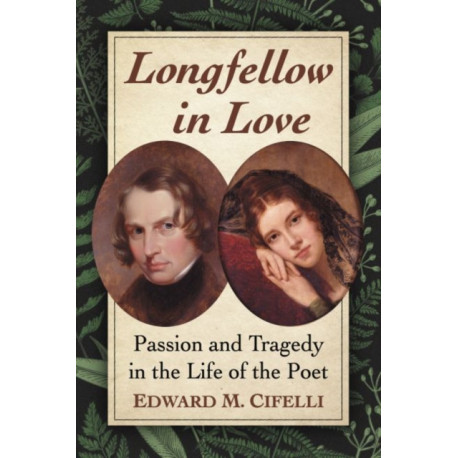 Longfellow in Love: Passion and Tragedy in the Life of the Poet