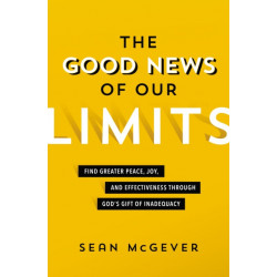 The Good News of Our Limits: Find Greater Peace, Joy, and Effectiveness through God’s Gift of Inadequacy