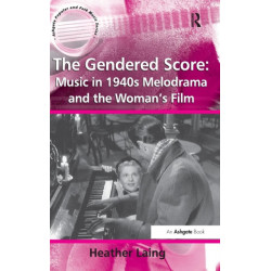 The Gendered Score: Music in 1940s Melodrama and the Woman's Film: Music in 1940s Melodrama and the Woman's Film