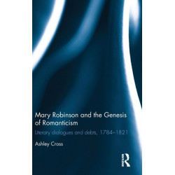 Mary Robinson and the Genesis of Romanticism: Literary Dialogues and Debts, 1784–1821